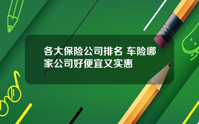 各大保险公司排名 车险哪家公司好便宜又实惠
